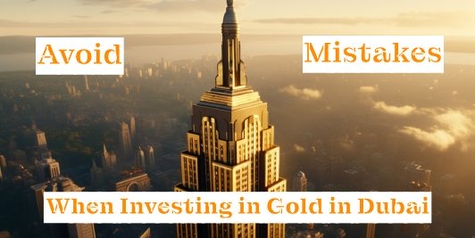 Top Mistakes to Avoid When Investing in Gold in Dubai